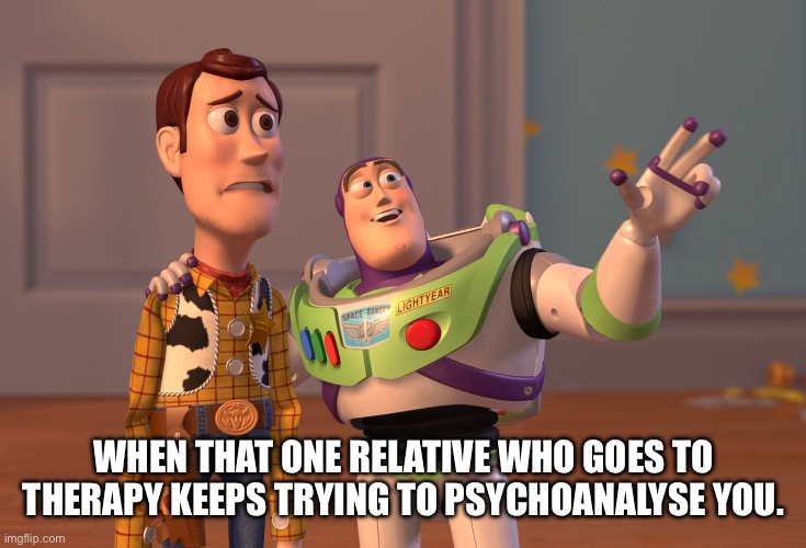 X, X Everywhere | WHEN THAT ONE RELATIVE WHO GOES TO THERAPY KEEPS TRYING TO PSYCHOANALYSE YOU. | image tagged in memes,x x everywhere | made w/ Imgflip meme maker