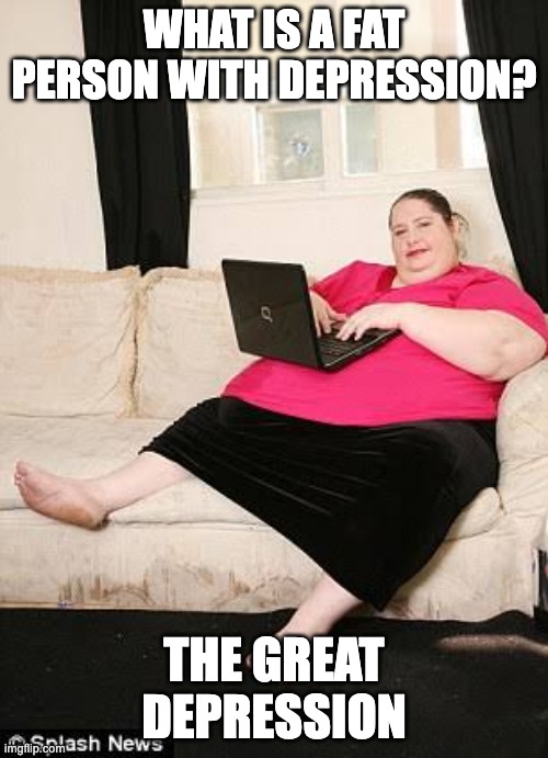 Fat woman on computer | WHAT IS A FAT PERSON WITH DEPRESSION? THE GREAT DEPRESSION | image tagged in fat woman on computer | made w/ Imgflip meme maker