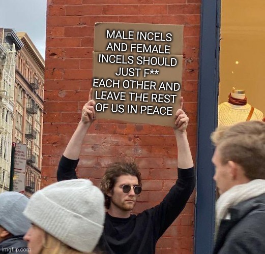 real | MALE INCELS AND FEMALE INCELS SHOULD JUST F** EACH OTHER AND LEAVE THE REST OF US IN PEACE | image tagged in man with sign,incel | made w/ Imgflip meme maker