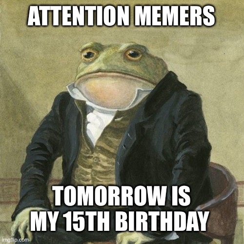 Im getting old | ATTENTION MEMERS; TOMORROW IS MY 15TH BIRTHDAY | image tagged in gentlemen it is with great pleasure to inform you that,memes,happy birthday,birthday,front page plz | made w/ Imgflip meme maker