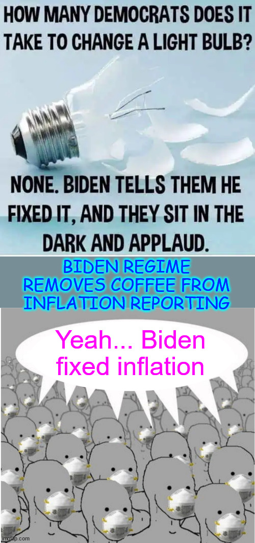 Biden fixes infflation and the cult applauds | BIDEN REGIME REMOVES COFFEE FROM INFLATION REPORTING; Yeah... Biden fixed inflation | image tagged in masked npc crowd,biden,fixes,inflation,fudging numbers,sheep applaud | made w/ Imgflip meme maker