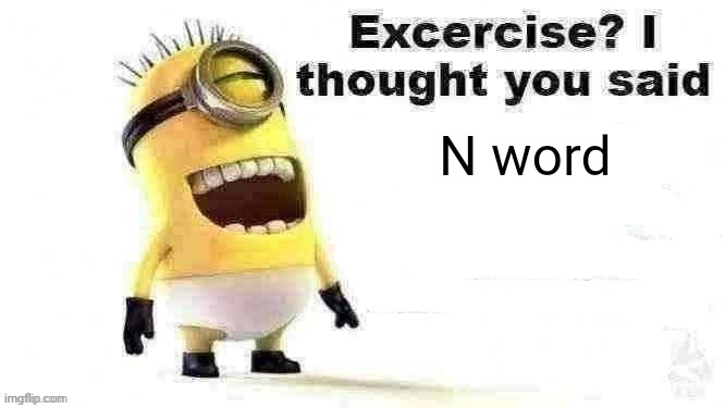 excercise? i thought you said | N word | image tagged in excercise i thought you said | made w/ Imgflip meme maker