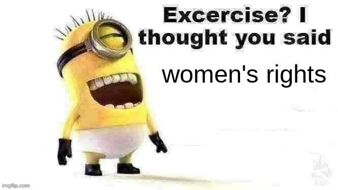 ohh that's a joke | women's rights | image tagged in excercise i thought you said | made w/ Imgflip meme maker