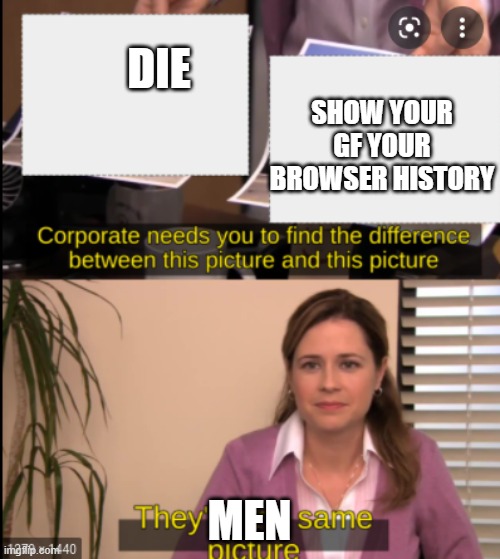 its true tho | DIE; SHOW YOUR GF YOUR BROWSER HISTORY; MEN | image tagged in tell me the difference | made w/ Imgflip meme maker