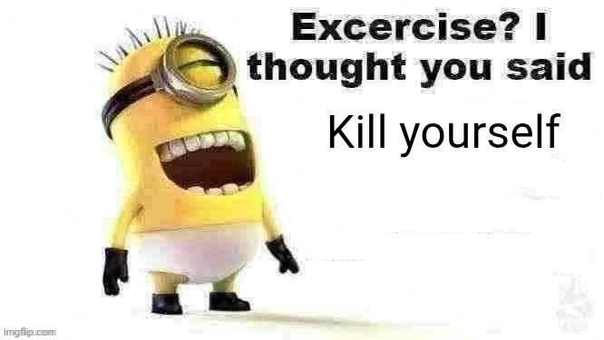 excercise? i thought you said | Kill yourself | image tagged in excercise i thought you said | made w/ Imgflip meme maker