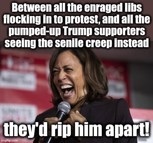 Kamala laughing | Between all the enraged libs
flocking in to protest, and all the
pumped-up Trump supporters seeing the senile creep instead they'd rip him a | image tagged in kamala laughing | made w/ Imgflip meme maker