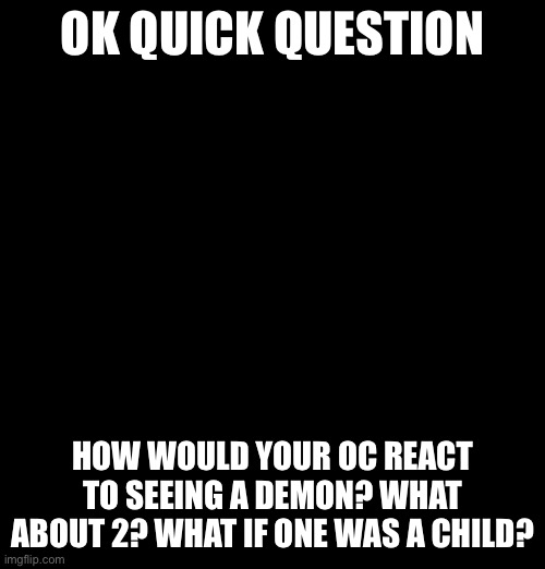 Pretend the template loaded btw, it didn’t have time to | OK QUICK QUESTION; HOW WOULD YOUR OC REACT TO SEEING A DEMON? WHAT ABOUT 2? WHAT IF ONE WAS A CHILD? | image tagged in kixine | made w/ Imgflip meme maker