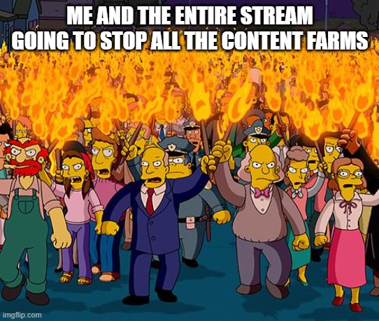 angry mob | ME AND THE ENTIRE STREAM GOING TO STOP ALL THE CONTENT FARMS | image tagged in angry mob | made w/ Imgflip meme maker