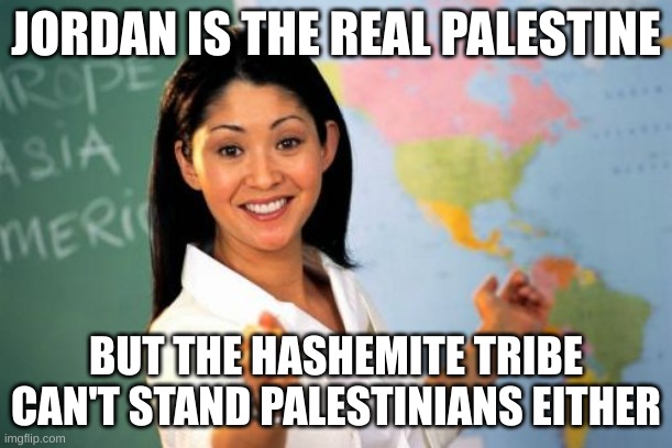 jordan | JORDAN IS THE REAL PALESTINE; BUT THE HASHEMITE TRIBE CAN'T STAND PALESTINIANS EITHER | image tagged in memes,unhelpful high school teacher | made w/ Imgflip meme maker