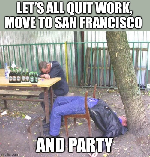Drunk russian | LET’S ALL QUIT WORK, MOVE TO SAN FRANCISCO AND PARTY | image tagged in drunk russian | made w/ Imgflip meme maker