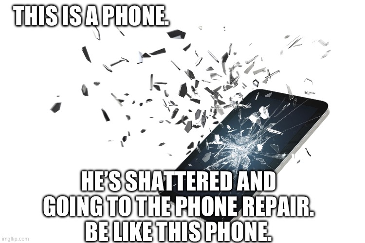 Shattered Phone | THIS IS A PHONE. HE’S SHATTERED AND GOING TO THE PHONE REPAIR.
BE LIKE THIS PHONE. | image tagged in shattered phone | made w/ Imgflip meme maker