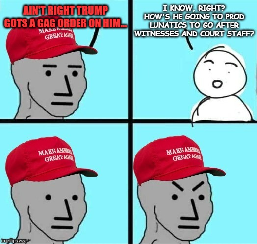 The First Amendment is not a free pass to perpetrate incitement. | AIN'T RIGHT TRUMP GOTS A GAG ORDER ON HIM... I KNOW, RIGHT? HOW'S HE GOING TO PROD LUNATICS TO GO AFTER WITNESSES AND COURT STAFF? | image tagged in frustrated maga npc,first amendment | made w/ Imgflip meme maker