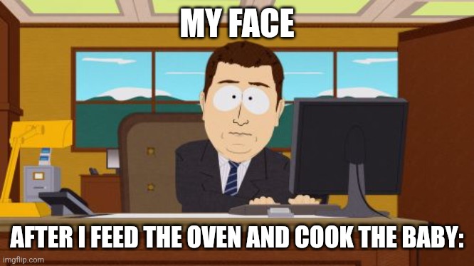 And it's gone | MY FACE; AFTER I FEED THE OVEN AND COOK THE BABY: | image tagged in memes,aaaaand its gone | made w/ Imgflip meme maker