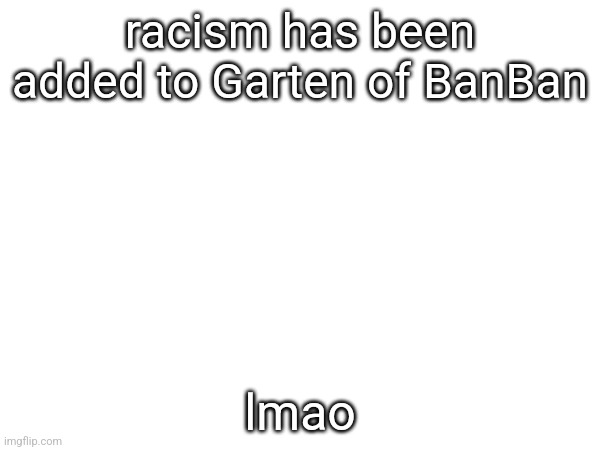 racism has been added to Garten of BanBan; lmao | made w/ Imgflip meme maker