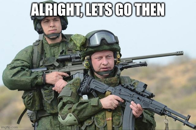 Russian Soldiers | ALRIGHT, LETS GO THEN | image tagged in russian soldiers | made w/ Imgflip meme maker