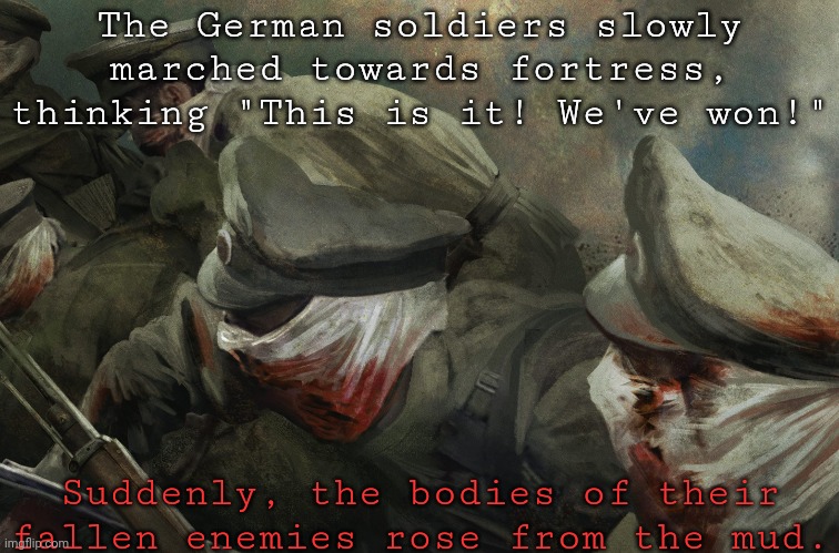 Attack of the Dead, 1915 | The German soldiers slowly marched towards fortress, thinking "This is it! We've won!"; Suddenly, the bodies of their fallen enemies rose from the mud. | image tagged in undead,soldier | made w/ Imgflip meme maker