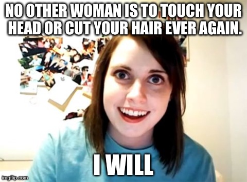Overly Attached Girlfriend Meme | NO OTHER WOMAN IS TO TOUCH YOUR HEAD OR CUT YOUR HAIR EVER AGAIN. I WILL | image tagged in memes,overly attached girlfriend,AdviceAnimals | made w/ Imgflip meme maker
