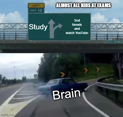 Left Exit 12 Off Ramp Meme | ALMOST ALL KIDS AT EXAMS; Study; Text friends and watch YouTube; Brain | image tagged in memes,left exit 12 off ramp | made w/ Imgflip meme maker