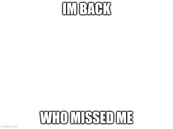 ik it was only 2 and a half days but still | IM BACK; WHO MISSED ME | made w/ Imgflip meme maker