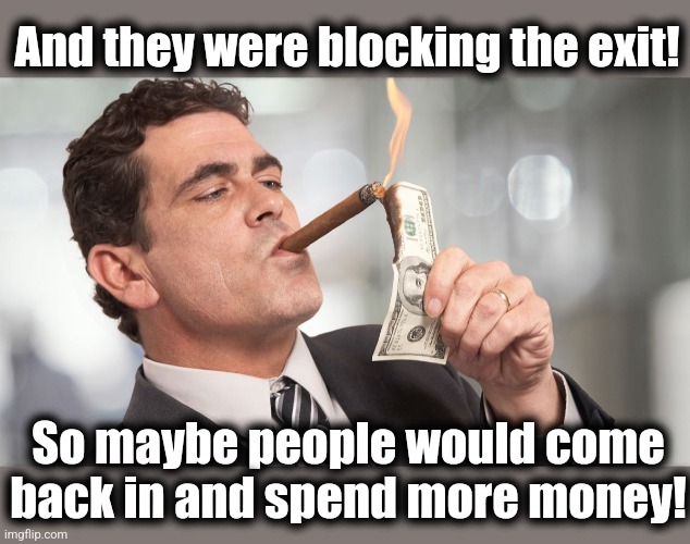 Rich man | And they were blocking the exit! So maybe people would come back in and spend more money! | image tagged in rich man | made w/ Imgflip meme maker