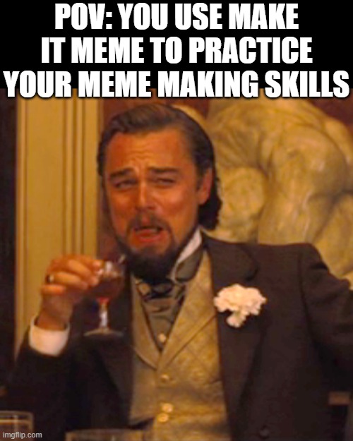 Professional training ',:) | POV: YOU USE MAKE IT MEME TO PRACTICE YOUR MEME MAKING SKILLS | image tagged in memes,laughing leo,memes about memeing,practice,funny,dank memes | made w/ Imgflip meme maker