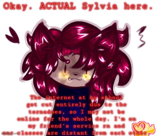 that's pretty much it..uhm..depression. at least the pre-acts got delayed again.. | Okay. ACTUAL Sylvia here. The internet at my school got cut entirely due to the tornadoes, so I may not be online for the whole day. I'm on my friend's service rn and our classes are distant from each other. | made w/ Imgflip meme maker
