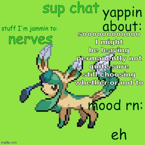 Unknown Leafeon | soooooooooooo I might be leaving permanently not quite sure still choosing whether or not to; nerves; eh | image tagged in unknown leafeon | made w/ Imgflip meme maker