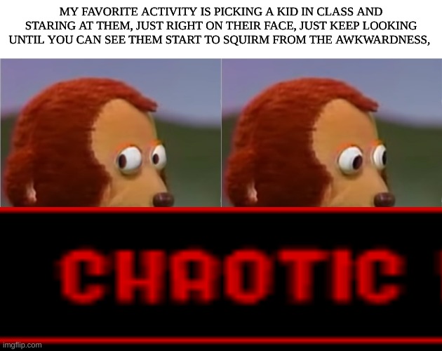 Play off their social awkwardness | MY FAVORITE ACTIVITY IS PICKING A KID IN CLASS AND STARING AT THEM, JUST RIGHT ON THEIR FACE, JUST KEEP LOOKING UNTIL YOU CAN SEE THEM START TO SQUIRM FROM THE AWKWARDNESS, | image tagged in puppet monkey looking away | made w/ Imgflip meme maker