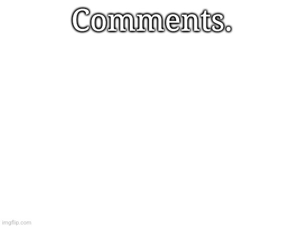 Comments. | made w/ Imgflip meme maker