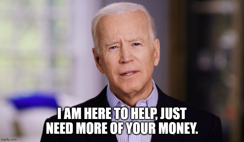 Joe Biden 2020 | I AM HERE TO HELP, JUST NEED MORE OF YOUR MONEY. | image tagged in joe biden 2020 | made w/ Imgflip meme maker