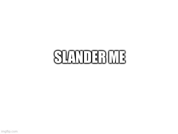 SLANDER ME | made w/ Imgflip meme maker