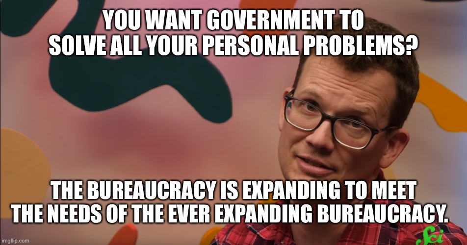 Why is the debt so large? | YOU WANT GOVERNMENT TO SOLVE ALL YOUR PERSONAL PROBLEMS? THE BUREAUCRACY IS EXPANDING TO MEET THE NEEDS OF THE EVER EXPANDING BUREAUCRACY. | image tagged in hank green matter of fact | made w/ Imgflip meme maker