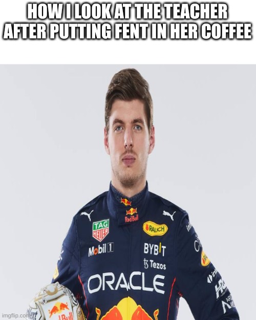 max verstappen | HOW I LOOK AT THE TEACHER AFTER PUTTING FENT IN HER COFFEE | image tagged in max verstappen | made w/ Imgflip meme maker