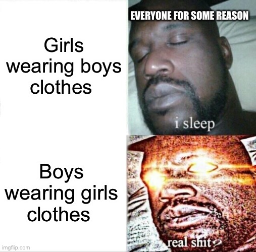 Sleeping Shaq Meme | Girls wearing boys clothes; EVERYONE FOR SOME REASON; Boys wearing girls clothes | image tagged in memes,sleeping shaq | made w/ Imgflip meme maker