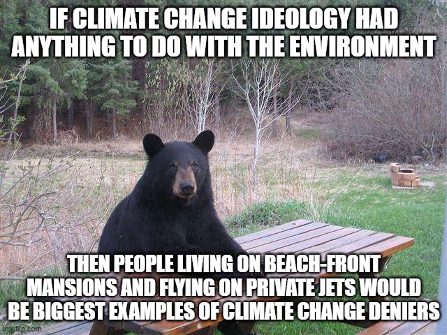 Its all a scam. You know it and I know it. | IF CLIMATE CHANGE IDEOLOGY HAD ANYTHING TO DO WITH THE ENVIRONMENT; THEN PEOPLE LIVING ON BEACH-FRONT MANSIONS AND FLYING ON PRIVATE JETS WOULD BE BIGGEST EXAMPLES OF CLIMATE CHANGE DENIERS | image tagged in bear at picnic table | made w/ Imgflip meme maker