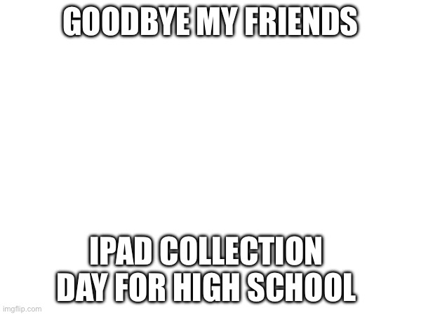 GOODBYE MY FRIENDS; IPAD COLLECTION DAY FOR HIGH SCHOOL | image tagged in goodbye | made w/ Imgflip meme maker
