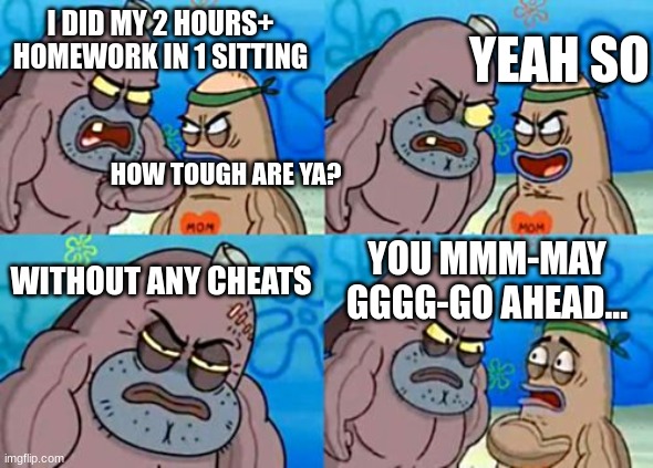 the amazing buff fish!!! unstoppable buff qualities!!! | I DID MY 2 HOURS+ HOMEWORK IN 1 SITTING; YEAH SO; HOW TOUGH ARE YA? WITHOUT ANY CHEATS; YOU MMM-MAY GGGG-GO AHEAD... | image tagged in memes,how tough are you | made w/ Imgflip meme maker