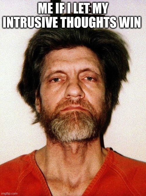Unabomber Mugshot | ME IF I LET MY INTRUSIVE THOUGHTS WIN | image tagged in unabomber mugshot | made w/ Imgflip meme maker