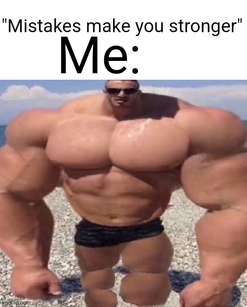 Mistakes make you stronger | Me: | image tagged in mistakes make you stronger | made w/ Imgflip meme maker