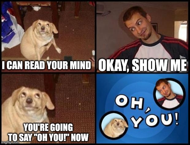 Oh You | OKAY, SHOW ME; I CAN READ YOUR MIND; YOU'RE GOING TO SAY "OH YOU!" NOW | image tagged in oh you | made w/ Imgflip meme maker