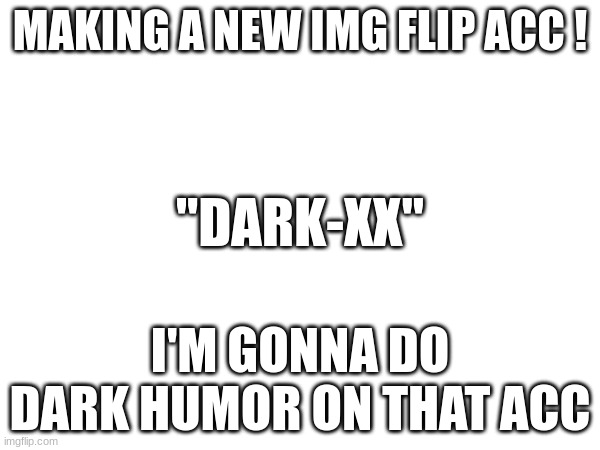 yezzz | MAKING A NEW IMG FLIP ACC ! "DARK-XX"; I'M GONNA DO DARK HUMOR ON THAT ACC | image tagged in breaking news | made w/ Imgflip meme maker