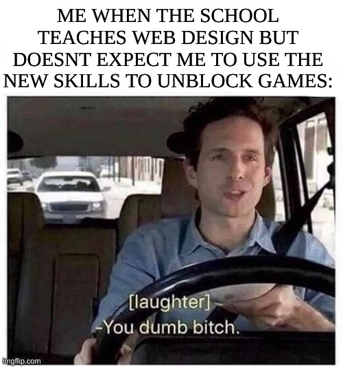 Idiots | ME WHEN THE SCHOOL TEACHES WEB DESIGN BUT DOESNT EXPECT ME TO USE THE NEW SKILLS TO UNBLOCK GAMES: | image tagged in you dumb bitch | made w/ Imgflip meme maker