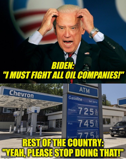 At this stage, the word 'Democrat Logic' should be treated as an oxymoron. Stop making things more expensive! | BIDEN:
"I MUST FIGHT ALL OIL COMPANIES!"; REST OF THE COUNTRY:
"YEAH, PLEASE STOP DOING THAT!" | image tagged in joe biden,fuel pump gas prices,liberal logic,stupid liberals,liberal hypocrisy,waste of time | made w/ Imgflip meme maker