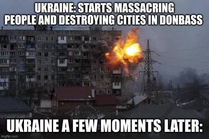 You asked for this yourselves, you fascist Banderites! | UKRAINE: STARTS MASSACRING PEOPLE AND DESTROYING CITIES IN DONBASS; UKRAINE A FEW MOMENTS LATER: | image tagged in russian tank shelling of mariupol,russo-ukrainian war | made w/ Imgflip meme maker