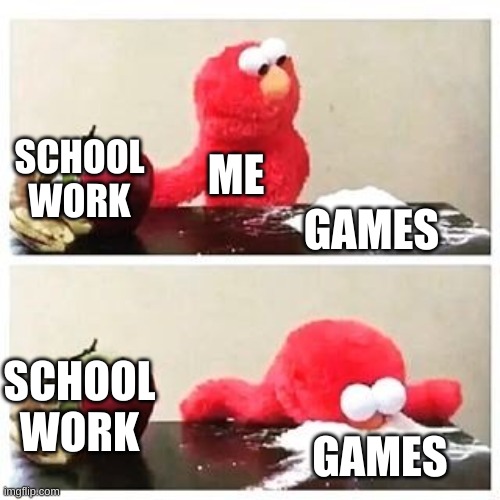 elmo cocaine | SCHOOL WORK; ME; GAMES; SCHOOL WORK; GAMES | image tagged in elmo cocaine | made w/ Imgflip meme maker