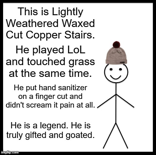 Truly a legend | This is Lightly Weathered Waxed Cut Copper Stairs. He played LoL and touched grass at the same time. He put hand sanitizer on a finger cut and didn't scream it pain at all. He is a legend. He is truly gifted and goated. | image tagged in memes,be like bill | made w/ Imgflip meme maker