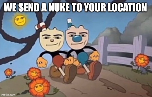 we send a nuke to your location | WE SEND A NUKE TO YOUR LOCATION | image tagged in we send a nuke to your location | made w/ Imgflip meme maker