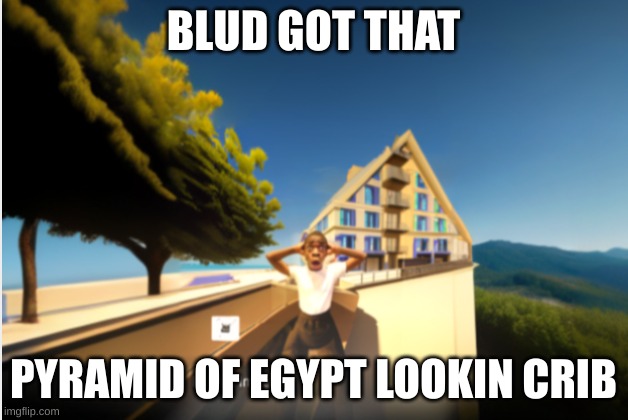 Blud Got That Crib | BLUD GOT THAT; PYRAMID OF EGYPT LOOKIN CRIB | image tagged in blud got that crib | made w/ Imgflip meme maker