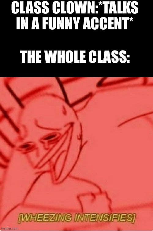 Wheeze | CLASS CLOWN:*TALKS IN A FUNNY ACCENT*; THE WHOLE CLASS: | image tagged in wheeze | made w/ Imgflip meme maker