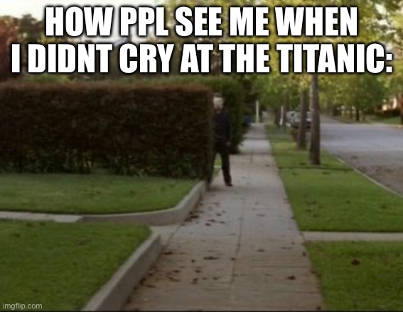 Michael Myers Waiting  | HOW PPL SEE ME WHEN I DIDNT CRY AT THE TITANIC: | image tagged in michael myers waiting | made w/ Imgflip meme maker